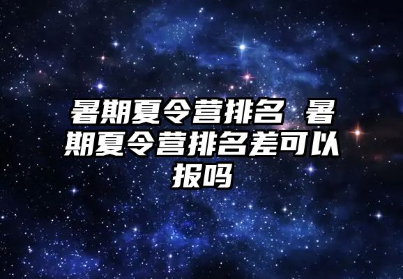 暑期夏令营排名 暑期夏令营排名差可以报吗