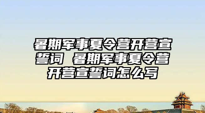 暑期军事夏令营开营宣誓词 暑期军事夏令营开营宣誓词怎么写