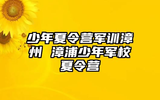 少年夏令营军训漳州 漳浦少年军校夏令营