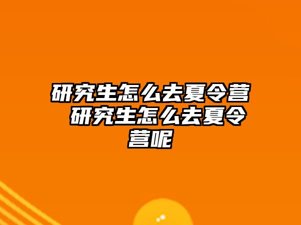 研究生怎么去夏令营 研究生怎么去夏令营呢