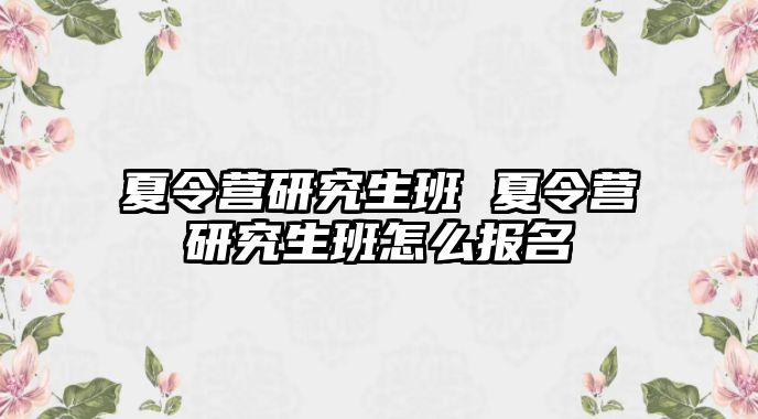 夏令营研究生班 夏令营研究生班怎么报名