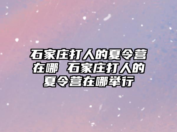 石家庄打人的夏令营在哪 石家庄打人的夏令营在哪举行