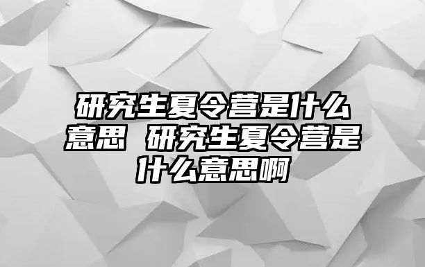 研究生夏令营是什么意思 研究生夏令营是什么意思啊