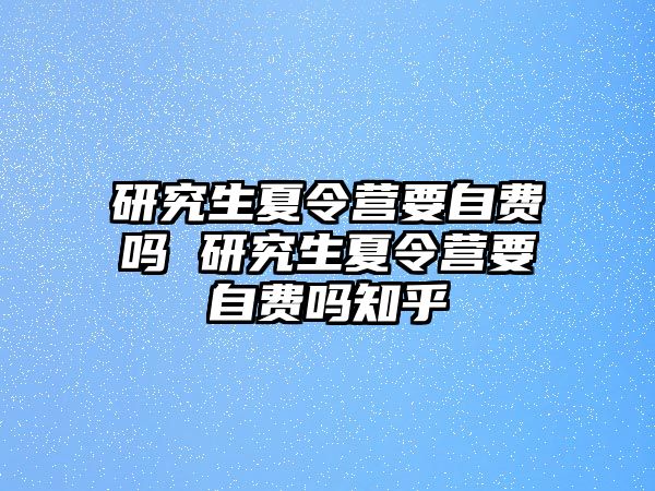 研究生夏令营要自费吗 研究生夏令营要自费吗知乎