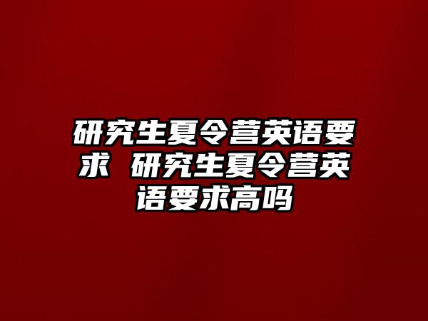 研究生夏令营英语要求 研究生夏令营英语要求高吗