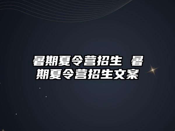 暑期夏令营招生 暑期夏令营招生文案