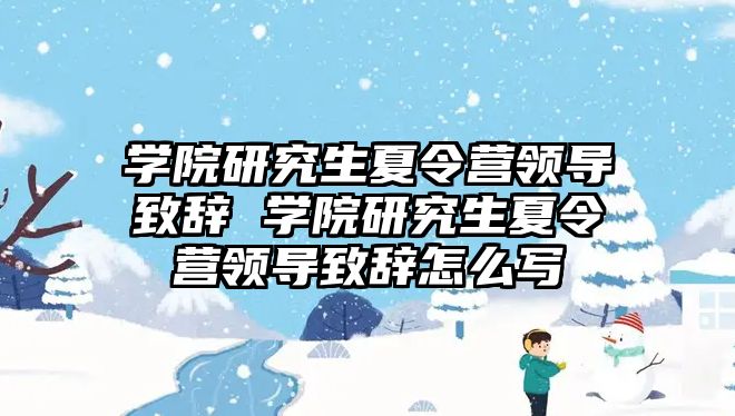 学院研究生夏令营领导致辞 学院研究生夏令营领导致辞怎么写