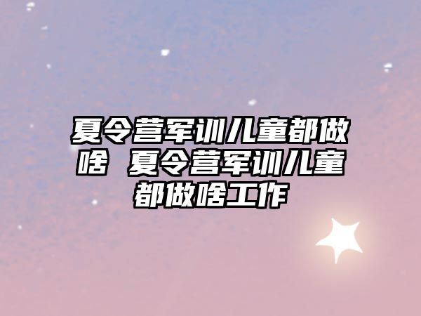 夏令营军训儿童都做啥 夏令营军训儿童都做啥工作