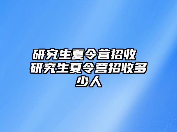 研究生夏令营招收 研究生夏令营招收多少人