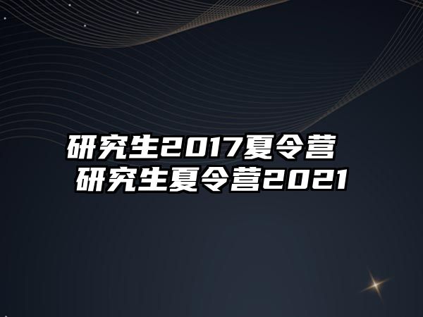 研究生2017夏令营 研究生夏令营2021