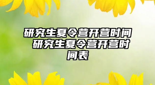 研究生夏令营开营时间 研究生夏令营开营时间表