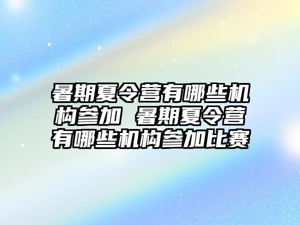 暑期夏令营有哪些机构参加 暑期夏令营有哪些机构参加比赛