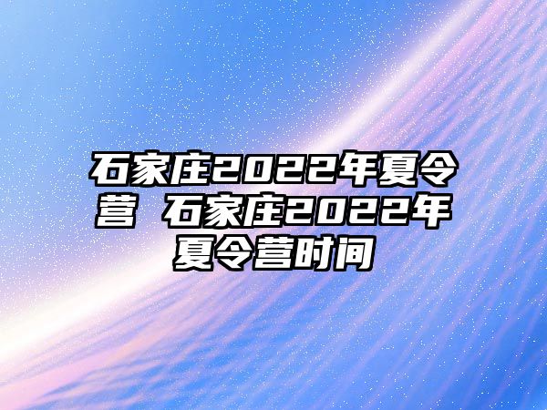 石家庄2022年夏令营 石家庄2022年夏令营时间