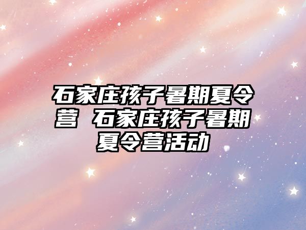 石家庄孩子暑期夏令营 石家庄孩子暑期夏令营活动