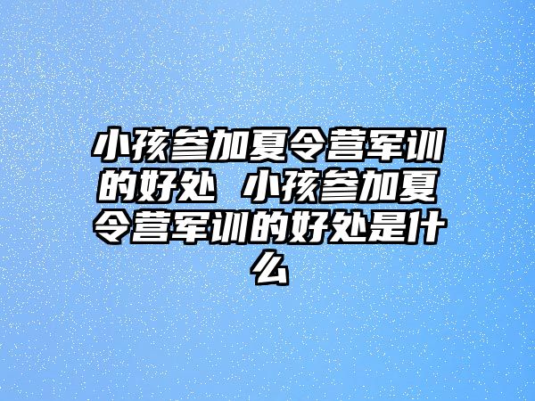 小孩参加夏令营军训的好处 小孩参加夏令营军训的好处是什么