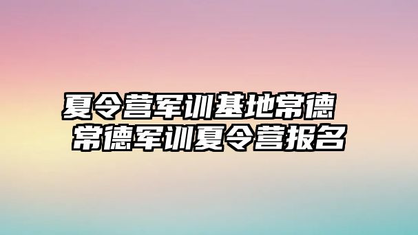 夏令营军训基地常德 常德军训夏令营报名