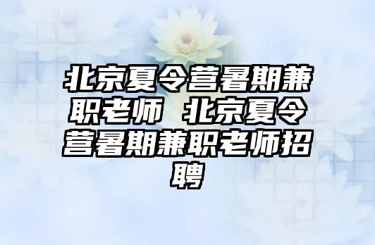 北京夏令营暑期兼职老师 北京夏令营暑期兼职老师招聘