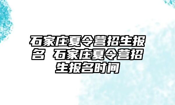 石家庄夏令营招生报名 石家庄夏令营招生报名时间