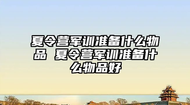 夏令营军训准备什么物品 夏令营军训准备什么物品好