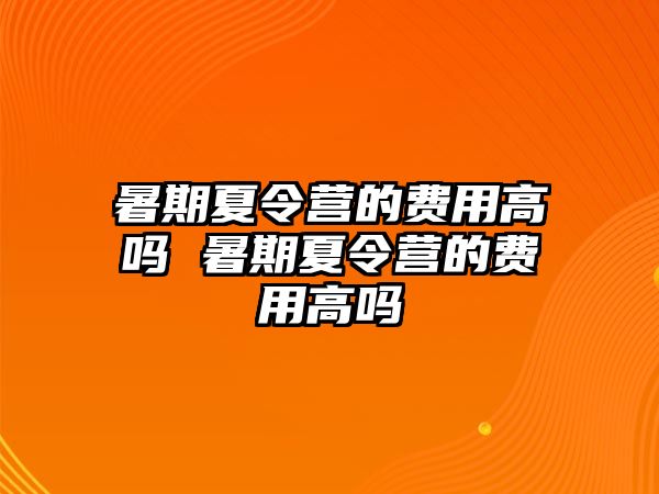 暑期夏令营的费用高吗 暑期夏令营的费用高吗