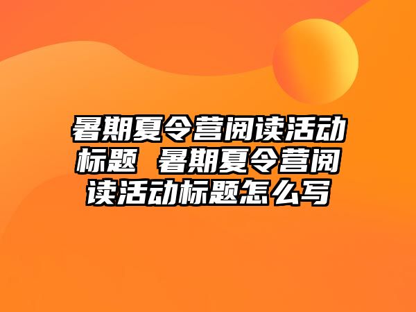 暑期夏令营阅读活动标题 暑期夏令营阅读活动标题怎么写