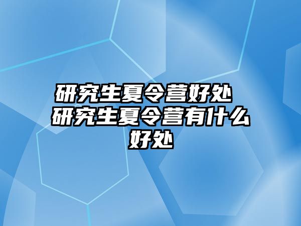 研究生夏令营好处 研究生夏令营有什么好处