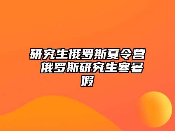 研究生俄罗斯夏令营 俄罗斯研究生寒暑假