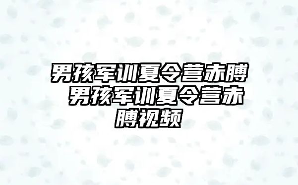 男孩军训夏令营赤膊 男孩军训夏令营赤膊视频