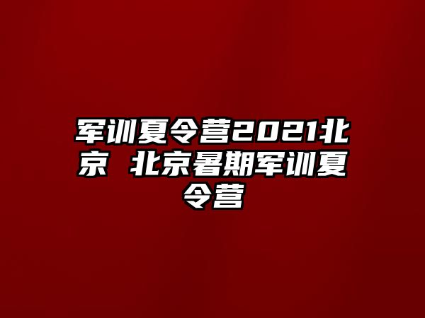 军训夏令营2021北京 北京暑期军训夏令营