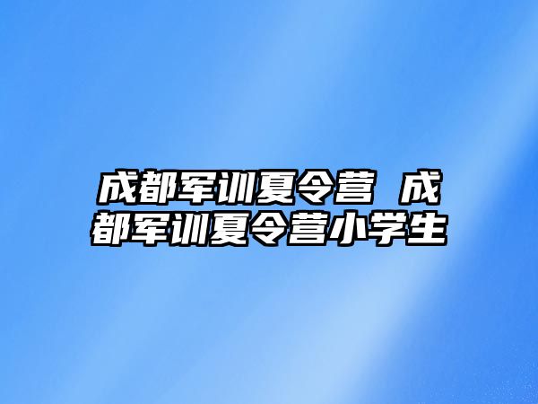 成都军训夏令营 成都军训夏令营小学生