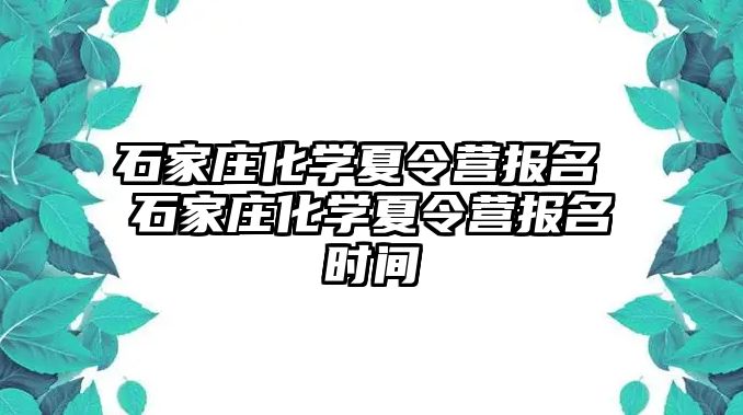 石家庄化学夏令营报名 石家庄化学夏令营报名时间