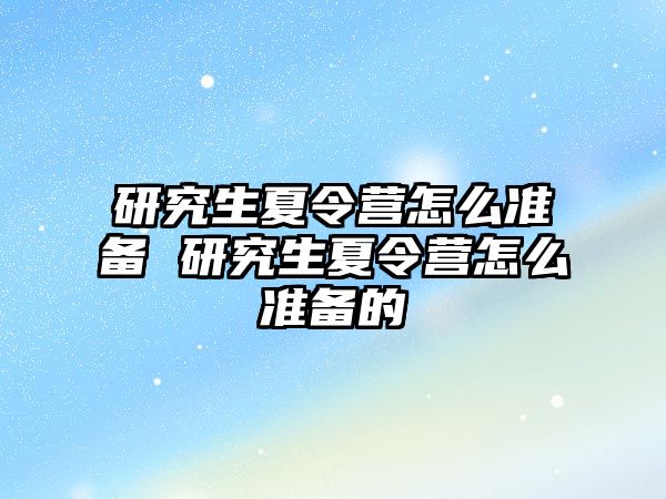 研究生夏令营怎么准备 研究生夏令营怎么准备的