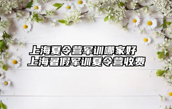 上海夏令营军训哪家好 上海暑假军训夏令营收费