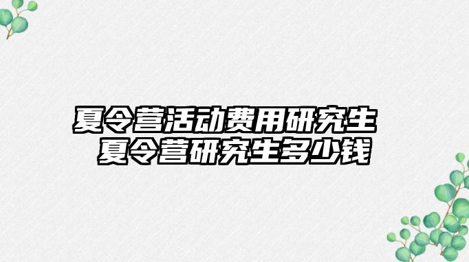 夏令营活动费用研究生 夏令营研究生多少钱