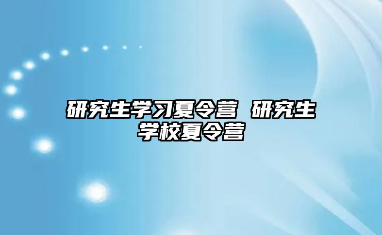 研究生学习夏令营 研究生学校夏令营