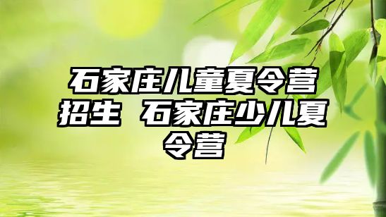 石家庄儿童夏令营招生 石家庄少儿夏令营