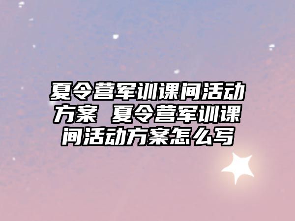 夏令营军训课间活动方案 夏令营军训课间活动方案怎么写