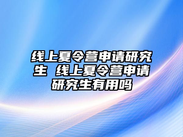 线上夏令营申请研究生 线上夏令营申请研究生有用吗