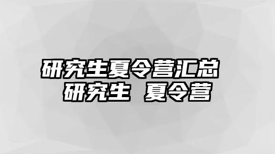 研究生夏令营汇总 研究生 夏令营