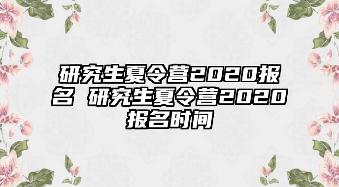 研究生夏令营2020报名 研究生夏令营2020报名时间