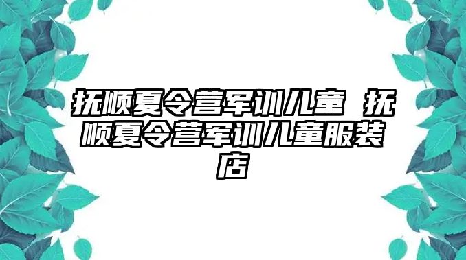 抚顺夏令营军训儿童 抚顺夏令营军训儿童服装店