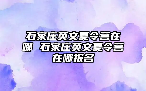 石家庄英文夏令营在哪 石家庄英文夏令营在哪报名