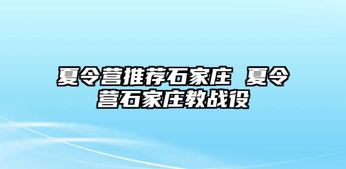 夏令营推荐石家庄 夏令营石家庄教战役