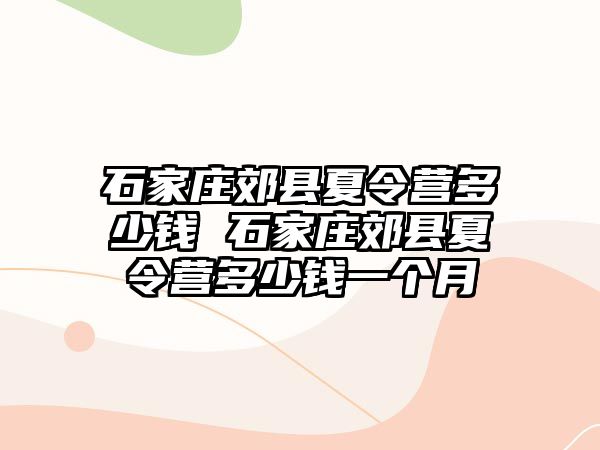 石家庄郊县夏令营多少钱 石家庄郊县夏令营多少钱一个月