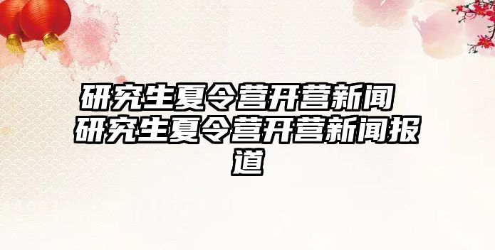 研究生夏令营开营新闻 研究生夏令营开营新闻报道