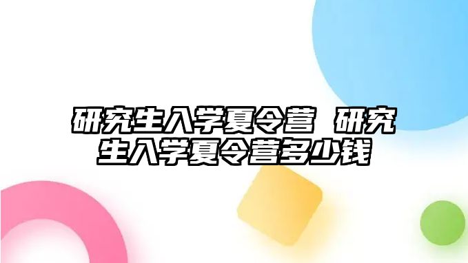 研究生入学夏令营 研究生入学夏令营多少钱