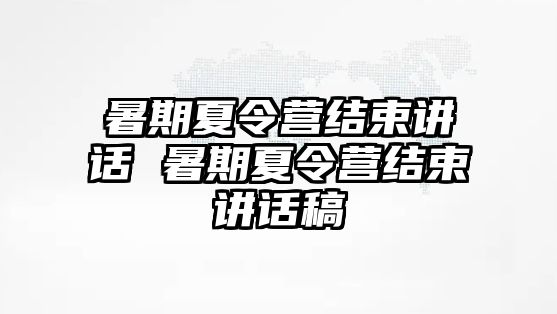 暑期夏令营结束讲话 暑期夏令营结束讲话稿