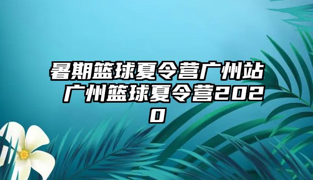 暑期篮球夏令营广州站 广州篮球夏令营2020