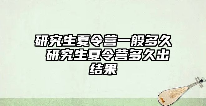 研究生夏令营一般多久 研究生夏令营多久出结果