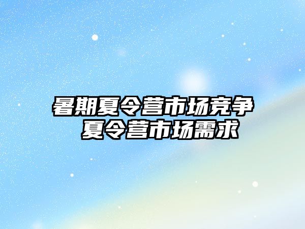 暑期夏令营市场竞争 夏令营市场需求